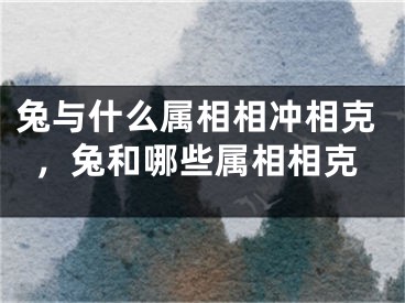 兔与什么属相相冲相克，兔和哪些属相相克