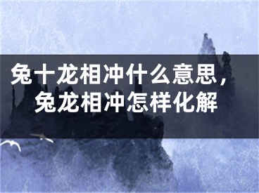 兔十龙相冲什么意思，兔龙相冲怎样化解