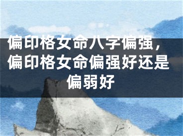 偏印格女命八字偏强，偏印格女命偏强好还是偏弱好