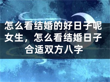 怎么看结婚的好日子呢女生，怎么看结婚日子合适双方八字