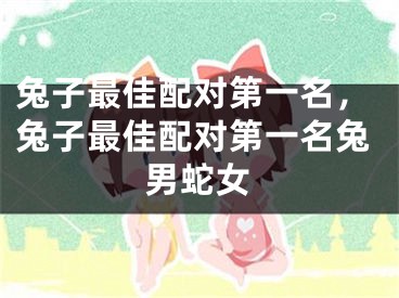 兔子最佳配对第一名，兔子最佳配对第一名兔男蛇女