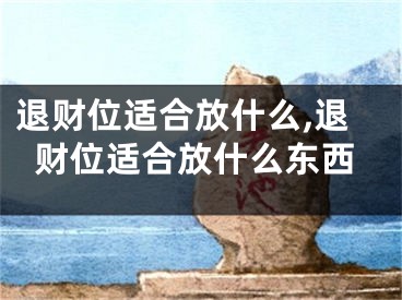 退财位适合放什么,退财位适合放什么东西