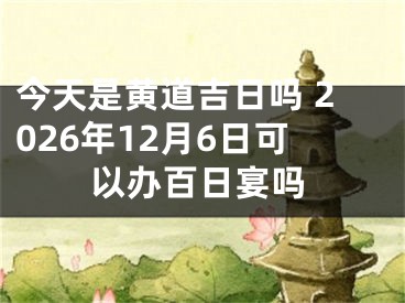 今天是黄道吉日吗 2026年12月6日可以办百日宴吗