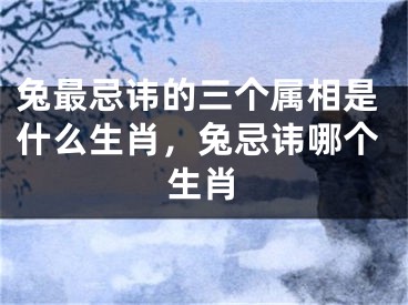 兔最忌讳的三个属相是什么生肖，兔忌讳哪个生肖