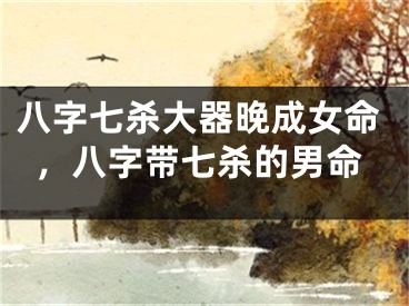 八字七杀大器晚成女命，八字带七杀的男命