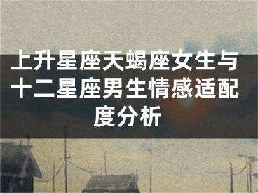 上升星座天蝎座女生与十二星座男生情感适配度分析