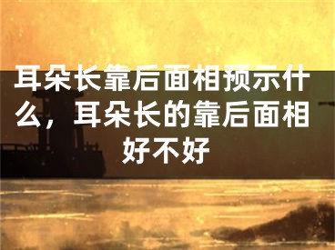 耳朵长靠后面相预示什么，耳朵长的靠后面相好不好