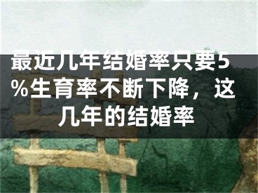最近几年结婚率只要5%生育率不断下降，这几年的结婚率