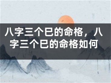 八字三个巳的命格，八字三个巳的命格如何