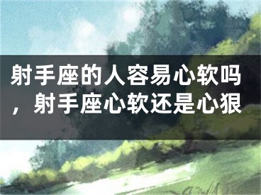 射手座的人容易心软吗，射手座心软还是心狠