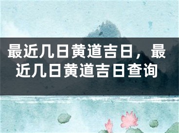 最近几日黄道吉日，最近几日黄道吉日查询