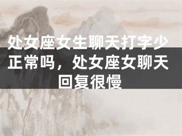 处女座女生聊天打字少正常吗，处女座女聊天回复很慢