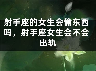 射手座的女生会偷东西吗，射手座女生会不会出轨