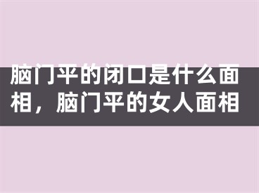 脑门平的闭口是什么面相，脑门平的女人面相