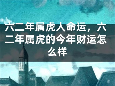 六二年属虎人命运，六二年属虎的今年财运怎么样