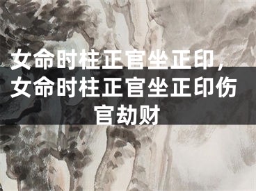 女命时柱正官坐正印，女命时柱正官坐正印伤官劫财