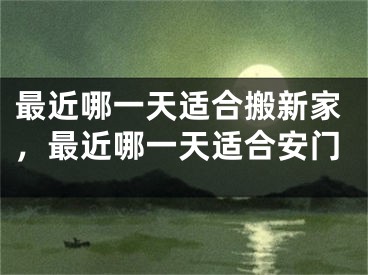 最近哪一天适合搬新家，最近哪一天适合安门