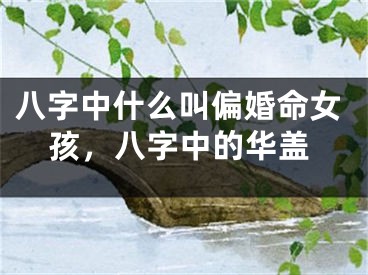 八字中什么叫偏婚命女孩，八字中的华盖