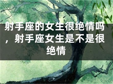 射手座的女生很绝情吗，射手座女生是不是很绝情