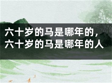 六十岁的马是哪年的，六十岁的马是哪年的人