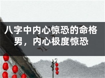 八字中内心惊恐的命格男，内心极度惊恐
