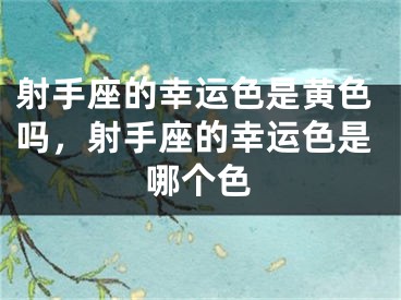 射手座的幸运色是黄色吗，射手座的幸运色是哪个色