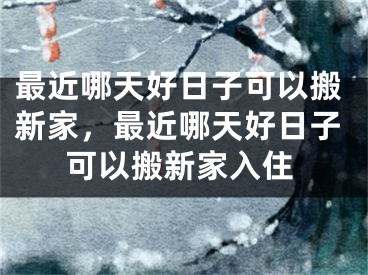最近哪天好日子可以搬新家，最近哪天好日子可以搬新家入住