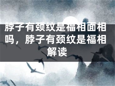 脖子有颈纹是福相面相吗，脖子有颈纹是福相解读