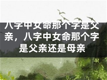 八字中女命那个字是父亲，八字中女命那个字是父亲还是母亲