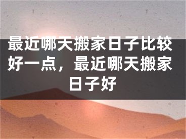 最近哪天搬家日子比较好一点，最近哪天搬家日子好