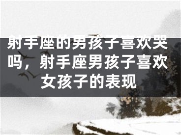 射手座的男孩子喜欢哭吗，射手座男孩子喜欢女孩子的表现