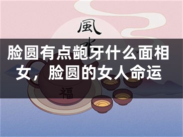脸圆有点龅牙什么面相女，脸圆的女人命运