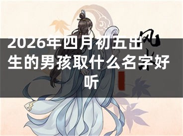 2026年四月初五出生的男孩取什么名字好听