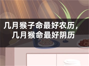几月猴子命最好农历，几月猴命最好阴历
