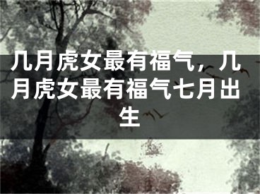 几月虎女最有福气，几月虎女最有福气七月出生