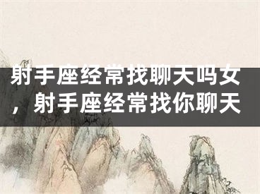 射手座经常找聊天吗女，射手座经常找你聊天