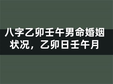 八字乙卯壬午男命婚姻状况，乙卯日壬午月
