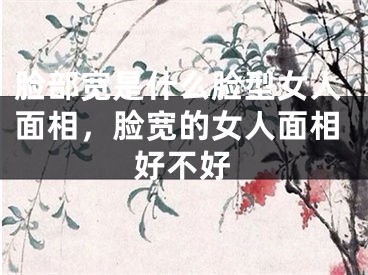 脸部宽是什么脸型女人面相，脸宽的女人面相好不好