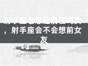 射手座老想起前任吗女，射手座会不会想前女友
