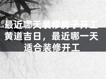 最近哪天装修房子开工黄道吉日，最近哪一天适合装修开工