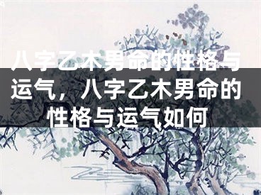 八字乙木男命的性格与运气，八字乙木男命的性格与运气如何