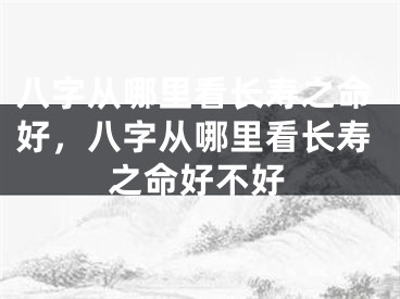 八字从哪里看长寿之命好，八字从哪里看长寿之命好不好