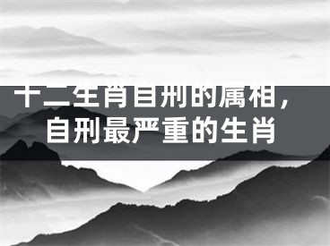 十二生肖自刑的属相，自刑最严重的生肖