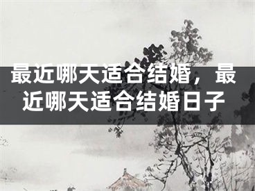 最近哪天适合结婚，最近哪天适合结婚日子