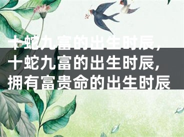 十蛇九富的出生时辰，十蛇九富的出生时辰,拥有富贵命的出生时辰