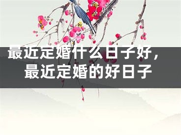最近定婚什么日子好，最近定婚的好日子