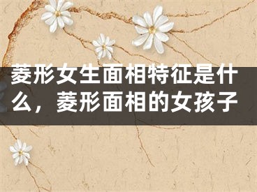 菱形女生面相特征是什么，菱形面相的女孩子
