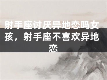 射手座讨厌异地恋吗女孩，射手座不喜欢异地恋