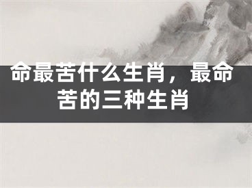 命最苦什么生肖，最命苦的三种生肖