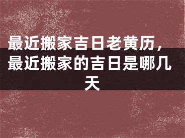 最近搬家吉日老黄历,最近搬家的吉日是哪几天